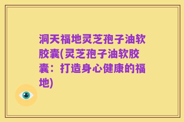洞天福地灵芝孢子油软胶囊(灵芝孢子油软胶囊:打造身心健康的福地)