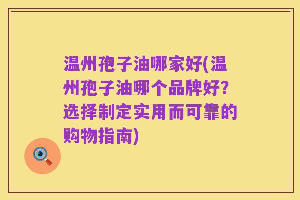 温州孢子油哪家好(温州孢子油哪个品牌好?选择制定实用而可靠的购物指南)