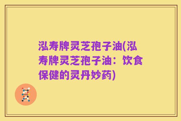 泓寿牌灵芝孢子油(泓寿牌灵芝孢子油:饮食保健的灵丹妙药)