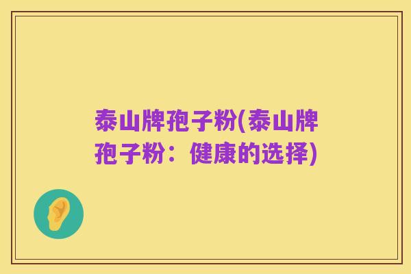 泰山牌孢子粉(泰山牌孢子粉:健康的选择)