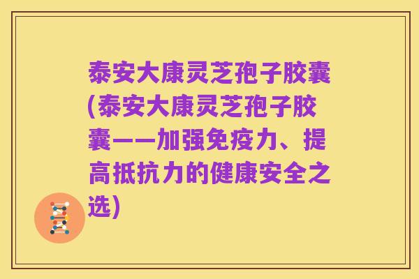 泰安大康灵芝孢子胶囊(泰安大康灵芝孢子胶囊——加强免疫力、提高抵抗力的健康安全之选)