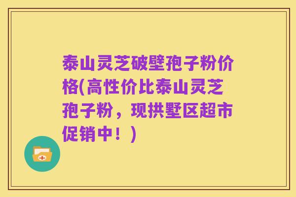 泰山灵芝破壁孢子粉价格(高性价比泰山灵芝孢子粉,现拱墅区超市促销中!)