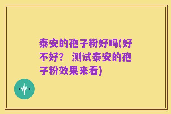泰安的孢子粉好吗(好不好? 测试泰安的孢子粉效果来看)