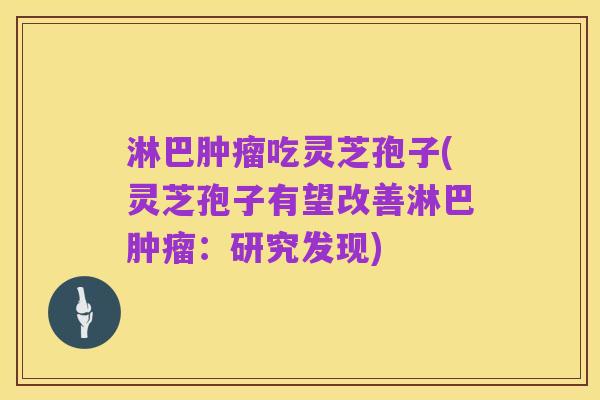 淋巴肿瘤吃灵芝孢子(灵芝孢子有望改善淋巴肿瘤：研究发现)