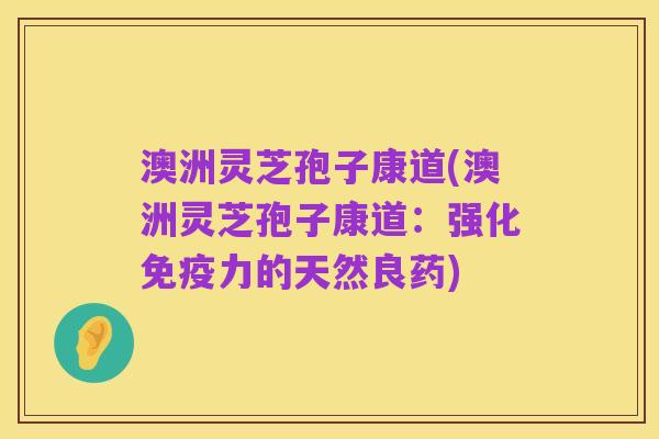 澳洲灵芝孢子康道(澳洲灵芝孢子康道:强化免疫力的天然良药)
