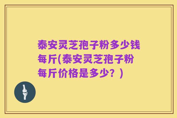 泰安灵芝孢子粉多少钱每斤(泰安灵芝孢子粉每斤价格是多少？)