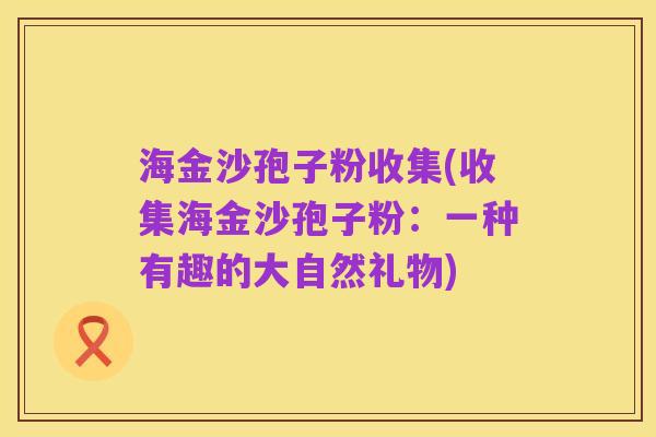 海金沙孢子粉收集(收集海金沙孢子粉:一种有趣的大自然礼物)