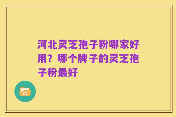 河北灵芝孢子粉哪家好用?哪个牌子的灵芝孢子粉最好