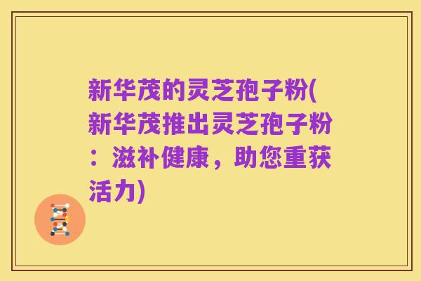 新华茂的灵芝孢子粉(新华茂推出灵芝孢子粉：滋补健康，助您重获活力)