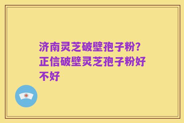 济南灵芝破壁孢子粉？正信破壁灵芝孢子粉好不好