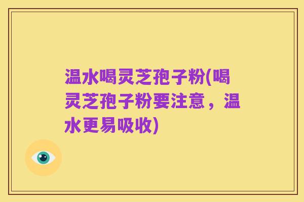 温水喝灵芝孢子粉(喝灵芝孢子粉要注意，温水更易吸收)
