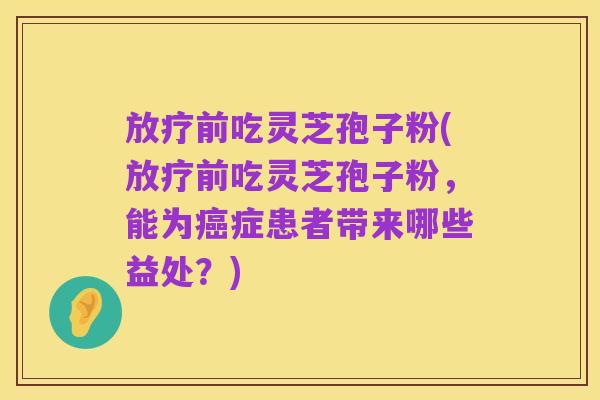 放疗前吃灵芝孢子粉(放疗前吃灵芝孢子粉,能为癌症患者带来哪些益处?)