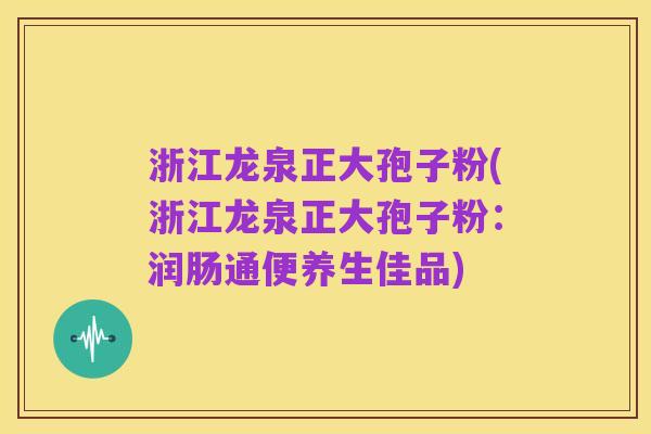 浙江龙泉正大孢子粉(浙江龙泉正大孢子粉:润肠通便养生佳品)
