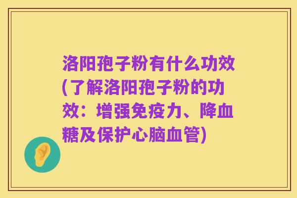 洛阳孢子粉有什么功效(了解洛阳孢子粉的功效：增强免疫力、降血糖及保护心脑血管)