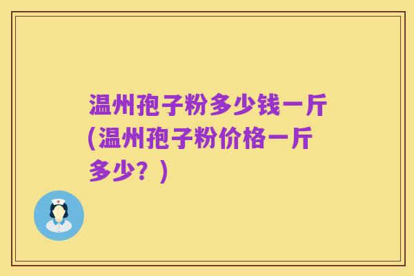 温州孢子粉多少钱一斤(温州孢子粉价格一斤多少？)