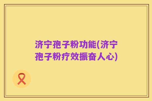济宁孢子粉功能(济宁孢子粉疗效振奋人心)