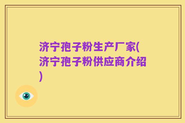 济宁孢子粉生产厂家(济宁孢子粉供应商介绍)