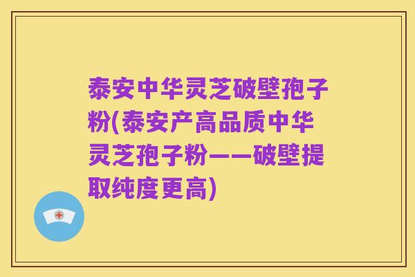 泰安中华灵芝破壁孢子粉(泰安产高品质中华灵芝孢子粉——破壁提取纯度更高)
