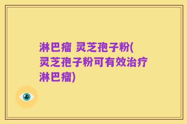 淋巴瘤 灵芝孢子粉(灵芝孢子粉可有效治疗淋巴瘤)