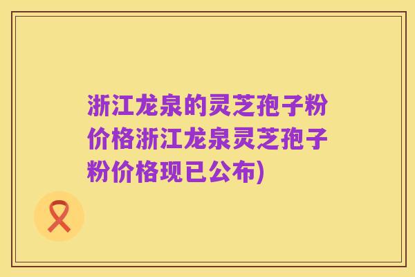 浙江龙泉的灵芝孢子粉价格浙江龙泉灵芝孢子粉价格现已公布)