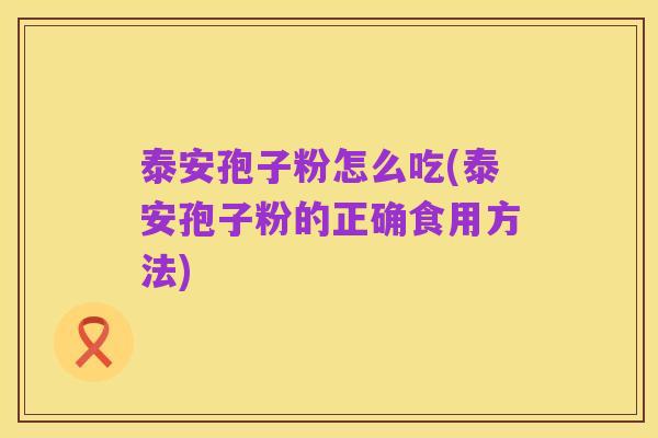 泰安孢子粉怎么吃(泰安孢子粉的正确食用方法)