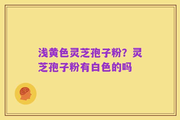 浅黄色灵芝孢子粉？灵芝孢子粉有白色的吗