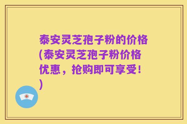 泰安灵芝孢子粉的价格(泰安灵芝孢子粉价格优惠，抢购即可享受！)