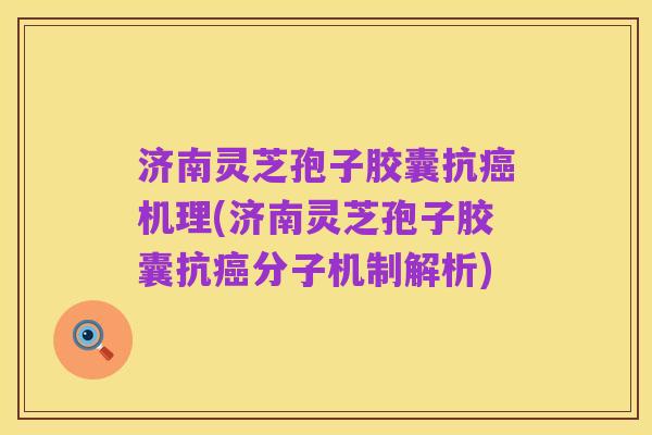 济南灵芝孢子胶囊抗癌机理(济南灵芝孢子胶囊抗癌分子机制解析)