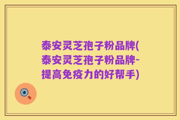 泰安灵芝孢子粉品牌(泰安灵芝孢子粉品牌-提高免疫力的好帮手)