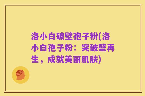 洛小白破壁孢子粉(洛小白孢子粉:突破壁再生,成就美丽肌肤)