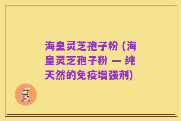 海皇灵芝孢子粉 (海皇灵芝孢子粉 — 纯天然的免疫增强剂)