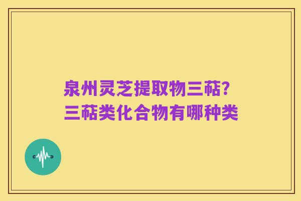 泉州灵芝提取物三萜?三萜类化合物有哪种类