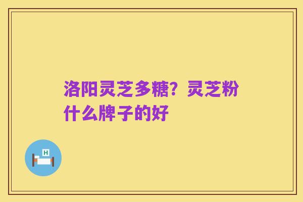 洛阳灵芝多糖?灵芝粉什么牌子的好