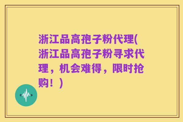 浙江品高孢子粉代理(浙江品高孢子粉寻求代理，机会难得，限时抢购！)