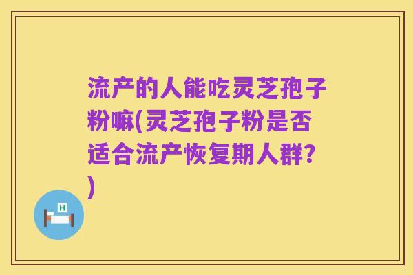 流产的人能吃灵芝孢子粉嘛(灵芝孢子粉是否适合流产恢复期人群?)
