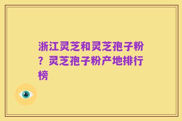 浙江灵芝和灵芝孢子粉？灵芝孢子粉产地排行榜