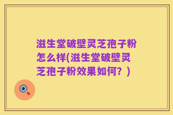 滋生堂破壁灵芝孢子粉怎么样(滋生堂破壁灵芝孢子粉效果如何？)