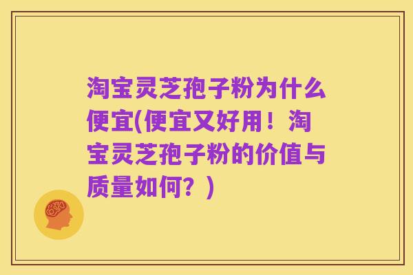淘宝灵芝孢子粉为什么便宜(便宜又好用!淘宝灵芝孢子粉的价值与质量如何?)