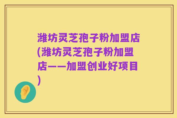 潍坊灵芝孢子粉加盟店(潍坊灵芝孢子粉加盟店——加盟创业好项目)