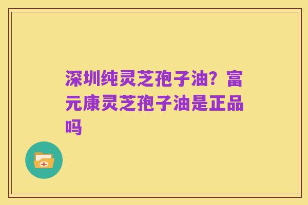 深圳纯灵芝孢子油?富元康灵芝孢子油是正品吗