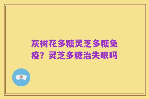 灰树花多糖灵芝多糖免疫?灵芝多糖治失眠吗