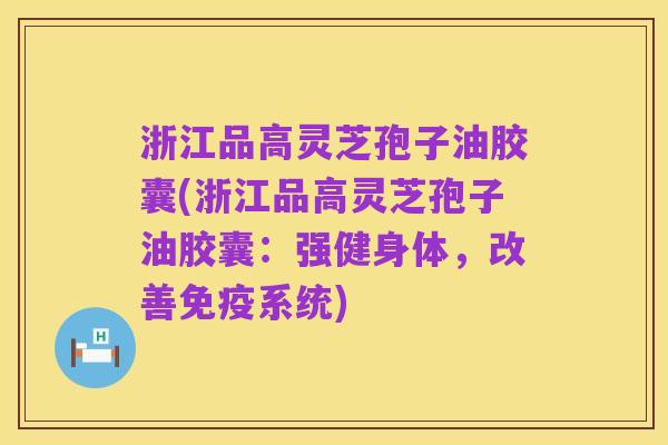 浙江品高灵芝孢子油胶囊(浙江品高灵芝孢子油胶囊：强健身体，改善免疫系统)