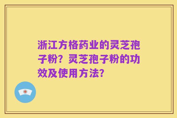 浙江方格药业的灵芝孢子粉?灵芝孢子粉的功效及使用方法?