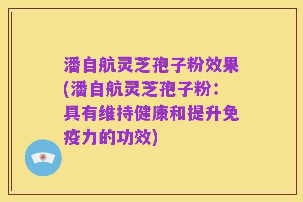 潘自航灵芝孢子粉效果(潘自航灵芝孢子粉:具有维持健康和提升免疫力的功效)