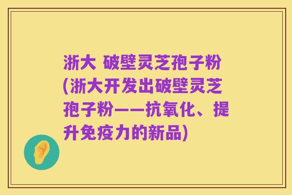 浙大 破壁灵芝孢子粉(浙大开发出破壁灵芝孢子粉——抗氧化、提升免疫力的新品)