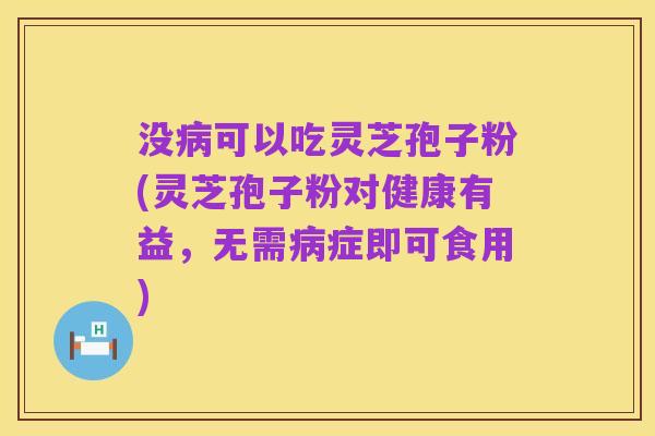 没病可以吃灵芝孢子粉(灵芝孢子粉对健康有益，无需病症即可食用)