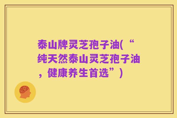 泰山牌灵芝孢子油(“纯天然泰山灵芝孢子油,健康养生首选”)