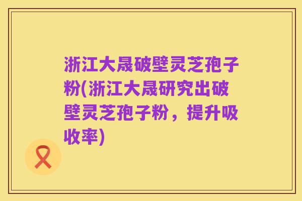 浙江大晟破壁灵芝孢子粉(浙江大晟研究出破壁灵芝孢子粉,提升吸收率)