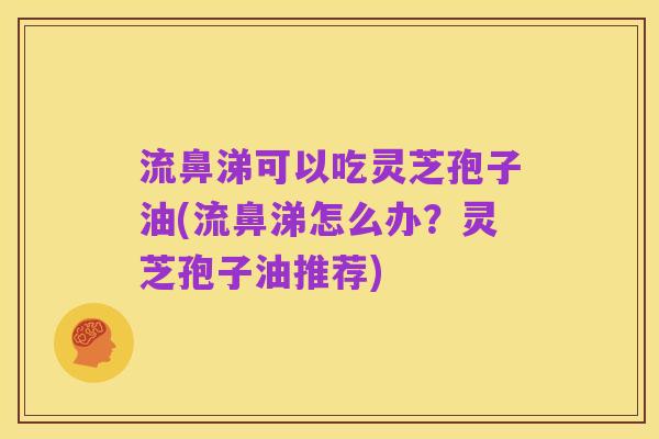 流鼻涕可以吃灵芝孢子油(流鼻涕怎么办？灵芝孢子油推荐)