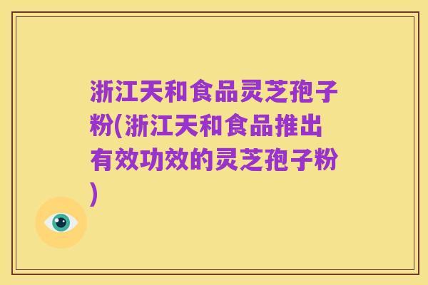 浙江天和食品灵芝孢子粉(浙江天和食品推出有效功效的灵芝孢子粉)